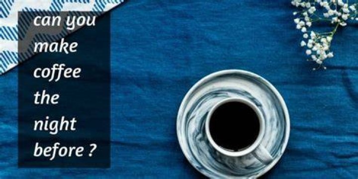 Is it OK to make coffee the night before?